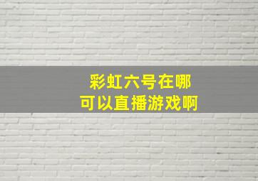 彩虹六号在哪可以直播游戏啊