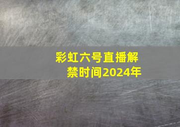 彩虹六号直播解禁时间2024年