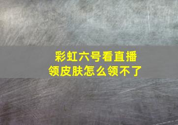 彩虹六号看直播领皮肤怎么领不了