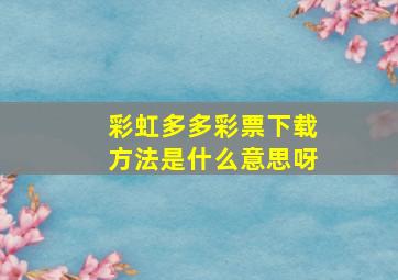 彩虹多多彩票下载方法是什么意思呀