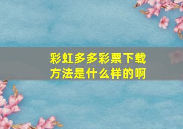 彩虹多多彩票下载方法是什么样的啊