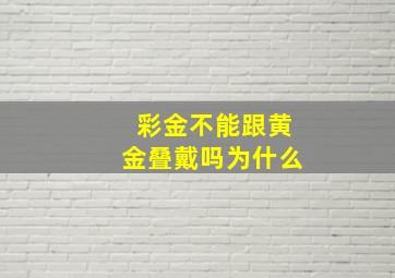 彩金不能跟黄金叠戴吗为什么