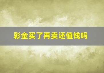 彩金买了再卖还值钱吗