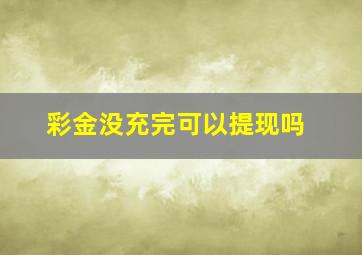 彩金没充完可以提现吗