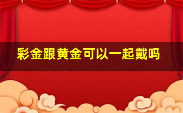 彩金跟黄金可以一起戴吗