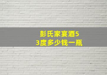 彭氏家宴酒53度多少钱一瓶