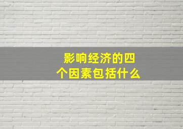 影响经济的四个因素包括什么