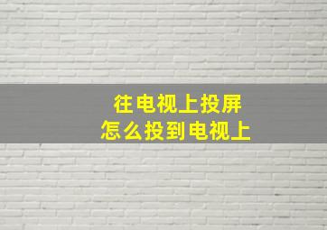 往电视上投屏怎么投到电视上