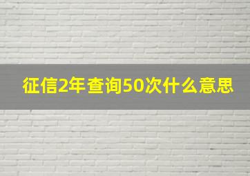 征信2年查询50次什么意思