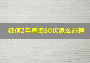 征信2年查询50次怎么办理