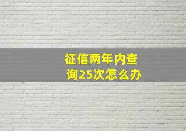 征信两年内查询25次怎么办