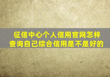 征信中心个人信用官网怎样查询自己综合信用是不是好的