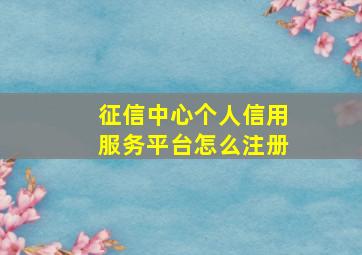 征信中心个人信用服务平台怎么注册