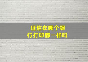 征信在哪个银行打印都一样吗