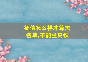 征信怎么样才算黑名单,不能坐高铁