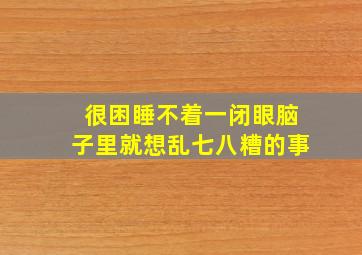 很困睡不着一闭眼脑子里就想乱七八糟的事