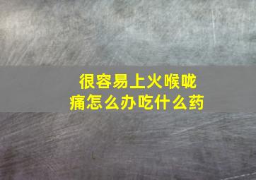 很容易上火喉咙痛怎么办吃什么药