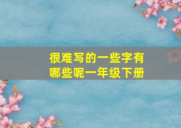 很难写的一些字有哪些呢一年级下册