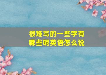 很难写的一些字有哪些呢英语怎么说