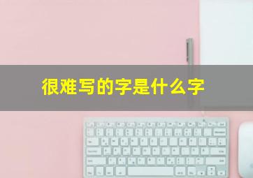 很难写的字是什么字