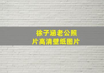 徐子涵老公照片高清壁纸图片