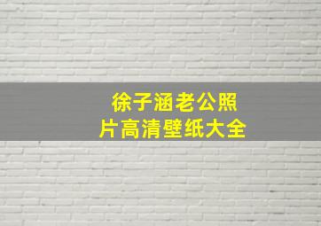 徐子涵老公照片高清壁纸大全