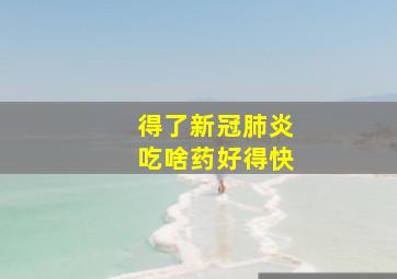 得了新冠肺炎吃啥药好得快