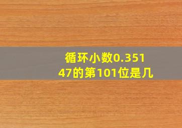 循环小数0.35147的第101位是几