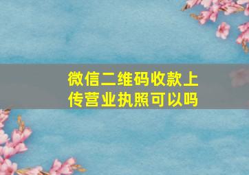 微信二维码收款上传营业执照可以吗