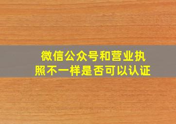 微信公众号和营业执照不一样是否可以认证