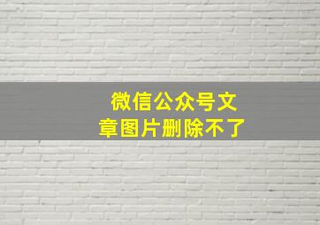 微信公众号文章图片删除不了