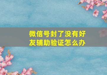 微信号封了没有好友辅助验证怎么办