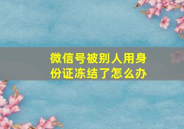 微信号被别人用身份证冻结了怎么办