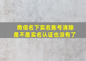 微信名下实名账号清除是不是实名认证也没有了