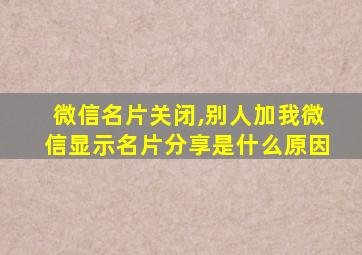 微信名片关闭,别人加我微信显示名片分享是什么原因