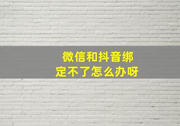 微信和抖音绑定不了怎么办呀