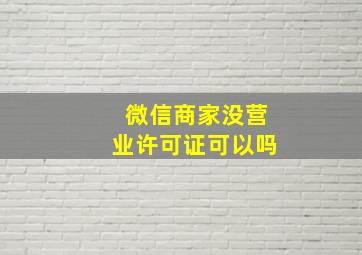 微信商家没营业许可证可以吗