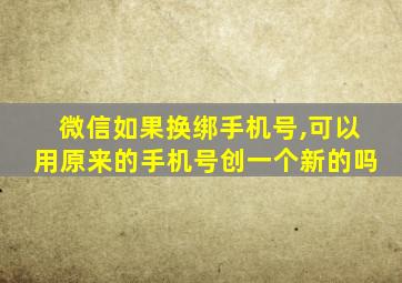 微信如果换绑手机号,可以用原来的手机号创一个新的吗