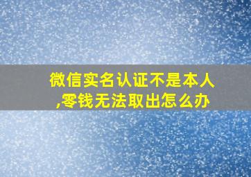 微信实名认证不是本人,零钱无法取出怎么办