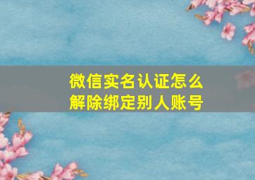 微信实名认证怎么解除绑定别人账号