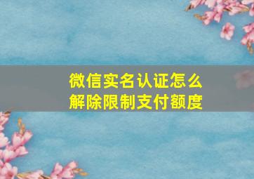 微信实名认证怎么解除限制支付额度