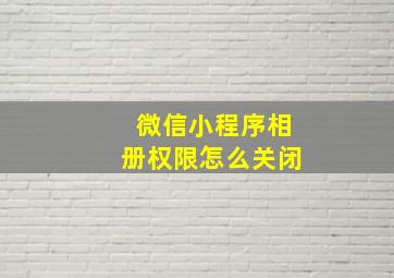 微信小程序相册权限怎么关闭