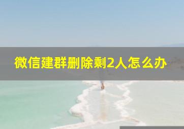 微信建群删除剩2人怎么办