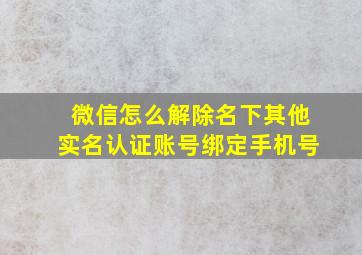 微信怎么解除名下其他实名认证账号绑定手机号