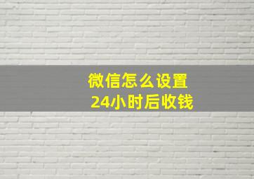 微信怎么设置24小时后收钱