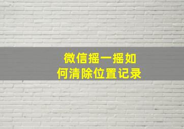 微信摇一摇如何清除位置记录