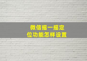 微信摇一摇定位功能怎样设置