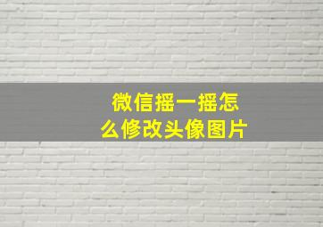 微信摇一摇怎么修改头像图片