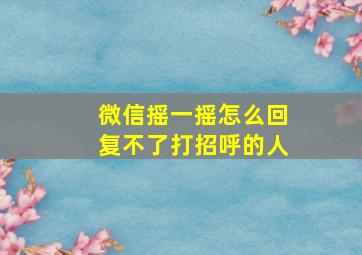 微信摇一摇怎么回复不了打招呼的人