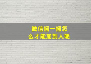 微信摇一摇怎么才能加到人呢